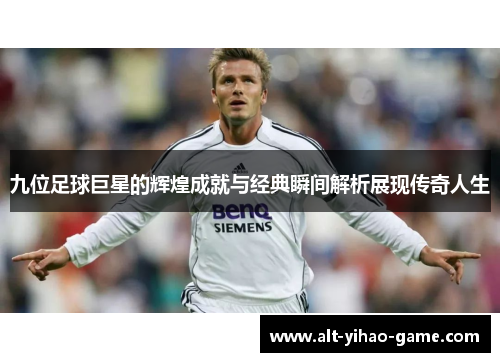 九位足球巨星的辉煌成就与经典瞬间解析展现传奇人生