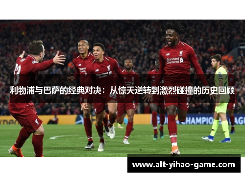 利物浦与巴萨的经典对决：从惊天逆转到激烈碰撞的历史回顾