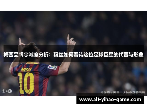 梅西品牌忠诚度分析：粉丝如何看待这位足球巨星的代言与形象
