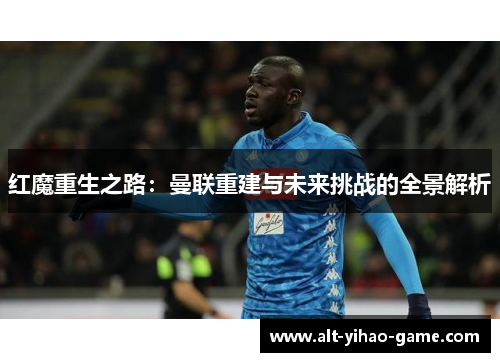 红魔重生之路：曼联重建与未来挑战的全景解析