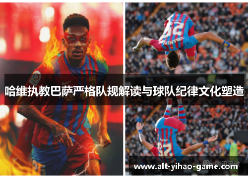 哈维执教巴萨严格队规解读与球队纪律文化塑造