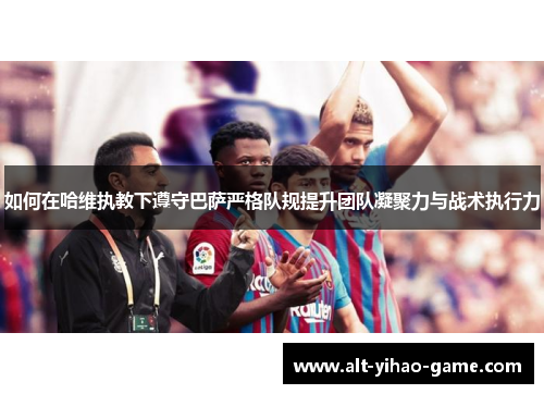 如何在哈维执教下遵守巴萨严格队规提升团队凝聚力与战术执行力