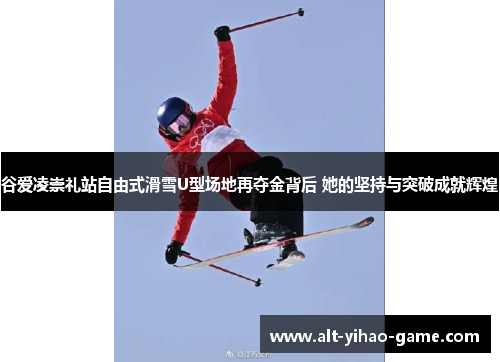 谷爱凌崇礼站自由式滑雪U型场地再夺金背后 她的坚持与突破成就辉煌