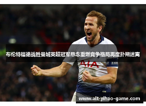 布伦特福德战胜曼城英超冠军悬念重燃竞争格局再度扑朔迷离