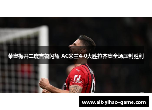 莱奥梅开二度吉鲁闪耀 AC米兰4-0大胜拉齐奥全场压制胜利