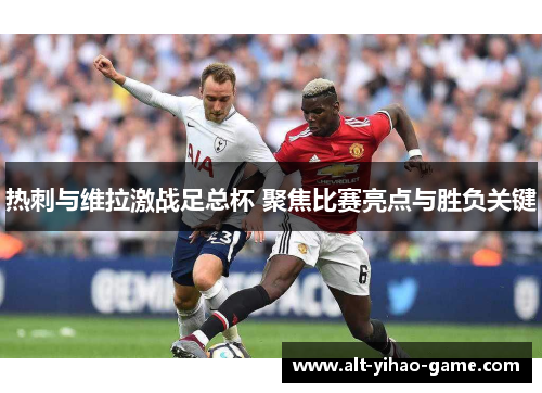 热刺与维拉激战足总杯 聚焦比赛亮点与胜负关键