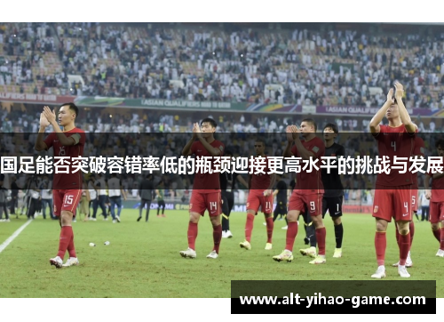 国足能否突破容错率低的瓶颈迎接更高水平的挑战与发展