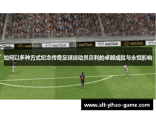 如何以多种方式纪念传奇足球运动员贝利的卓越成就与永恒影响