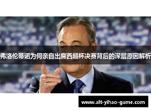 弗洛伦蒂诺为何亲自出席西超杯决赛背后的深层原因解析