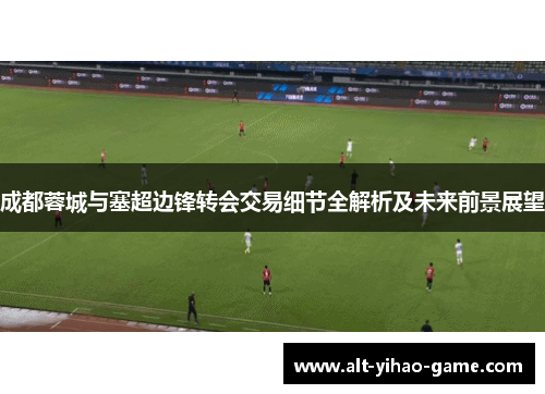 成都蓉城与塞超边锋转会交易细节全解析及未来前景展望