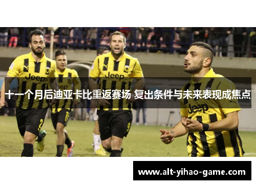 十一个月后迪亚卡比重返赛场 复出条件与未来表现成焦点