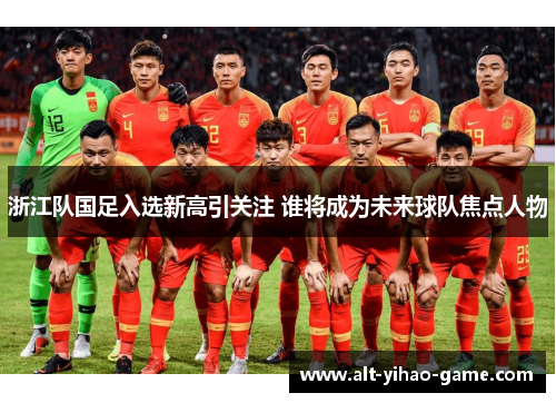 浙江队国足入选新高引关注 谁将成为未来球队焦点人物
