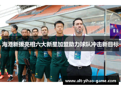 海港新援亮相六大新星加盟助力球队冲击新目标