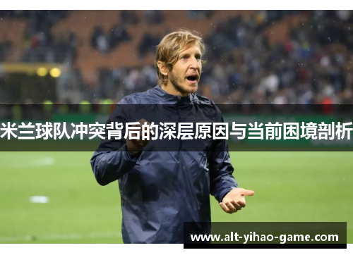 米兰球队冲突背后的深层原因与当前困境剖析