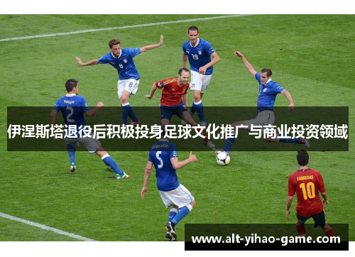 伊涅斯塔退役后积极投身足球文化推广与商业投资领域
