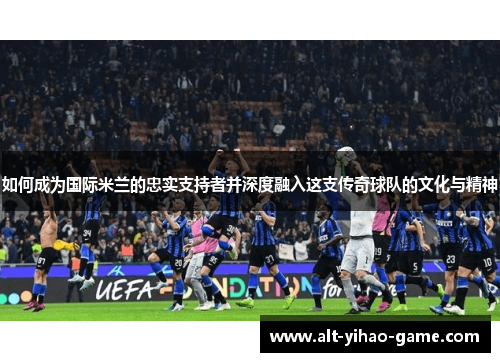 如何成为国际米兰的忠实支持者并深度融入这支传奇球队的文化与精神