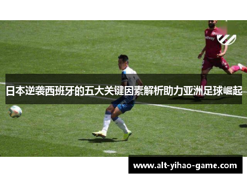 日本逆袭西班牙的五大关键因素解析助力亚洲足球崛起