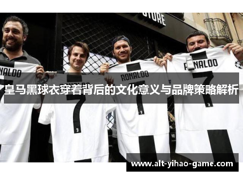 皇马黑球衣穿着背后的文化意义与品牌策略解析