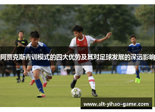 阿贾克斯青训模式的四大优势及其对足球发展的深远影响