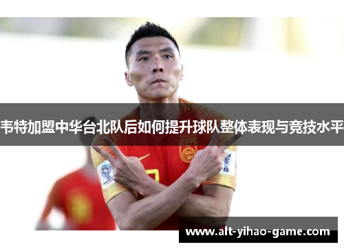 韦特加盟中华台北队后如何提升球队整体表现与竞技水平