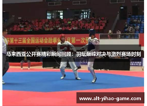 马来西亚公开赛精彩瞬间回顾：羽坛巅峰对决与激烈赛场时刻