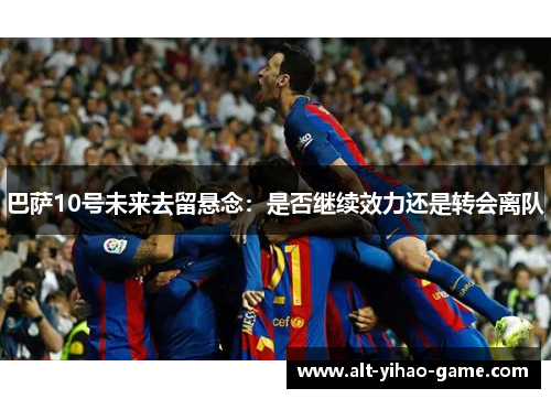 巴萨10号未来去留悬念：是否继续效力还是转会离队