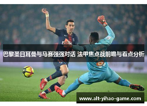 巴黎圣日耳曼与马赛强强对话 法甲焦点战前瞻与看点分析