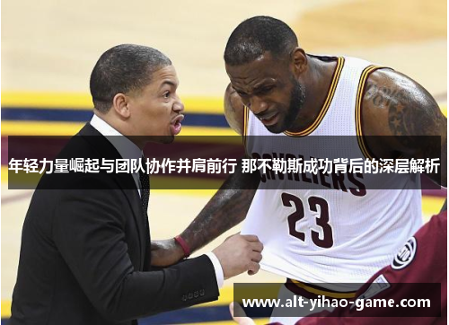 年轻力量崛起与团队协作并肩前行 那不勒斯成功背后的深层解析