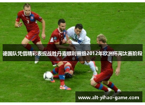德国队凭借精彩表现战胜丹麦顺利晋级2012年欧洲杯淘汰赛阶段 德国队凭借精彩表现战胜丹麦顺利晋级2012年欧洲杯淘汰赛阶段