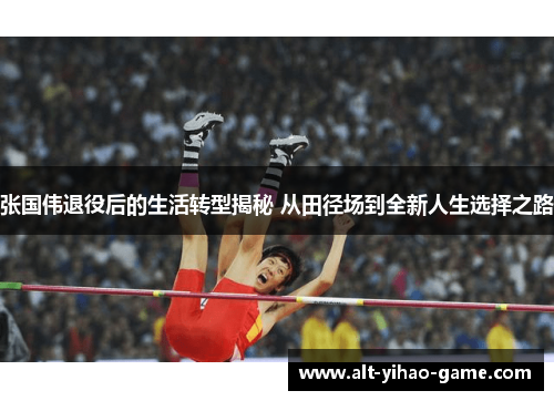 张国伟退役后的生活转型揭秘 从田径场到全新人生选择之路 张国伟退役后的生活转型揭秘 从田径场到全新人生选择之路