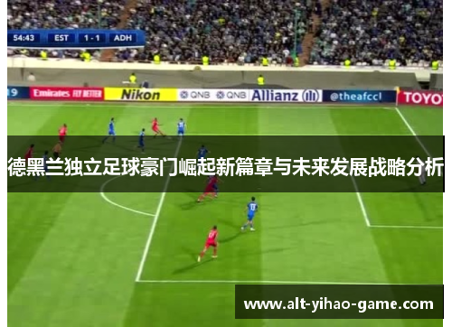 德黑兰独立足球豪门崛起新篇章与未来发展战略分析 德黑兰独立足球豪门崛起新篇章与未来发展战略分析