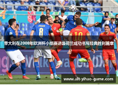 意大利在2008年欧洲杯小组赛逆袭荷兰成功书写经典胜利篇章 意大利在2008年欧洲杯小组赛逆袭荷兰成功书写经典胜利篇章