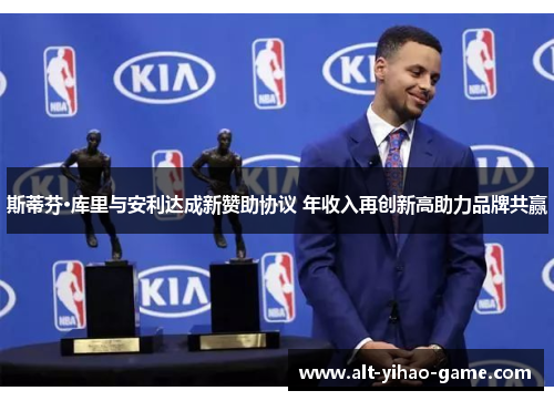 斯蒂芬·库里与安利达成新赞助协议 年收入再创新高助力品牌共赢