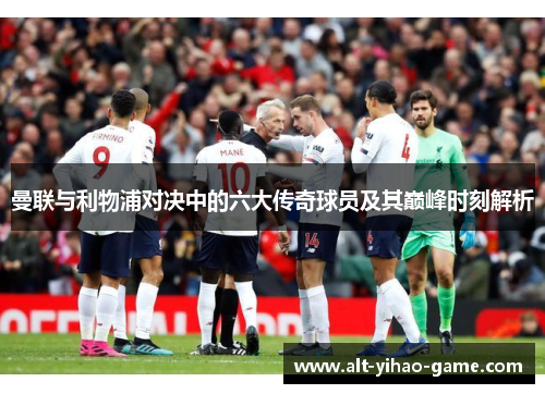 曼联与利物浦对决中的六大传奇球员及其巅峰时刻解析