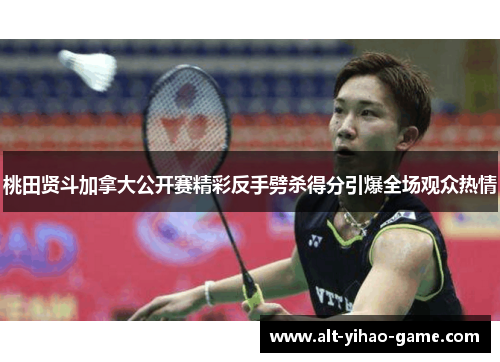 桃田贤斗加拿大公开赛精彩反手劈杀得分引爆全场观众热情