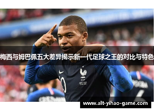 梅西与姆巴佩五大差异揭示新一代足球之王的对比与特色