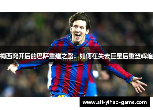 梅西离开后的巴萨重建之路：如何在失去巨星后重塑辉煌