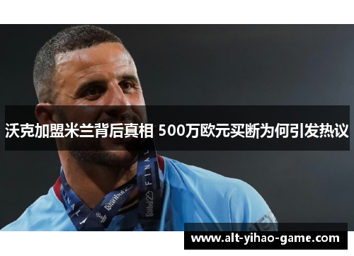 沃克加盟米兰背后真相 500万欧元买断为何引发热议 沃克加盟米兰背后真相 500万欧元买断为何引发热议
