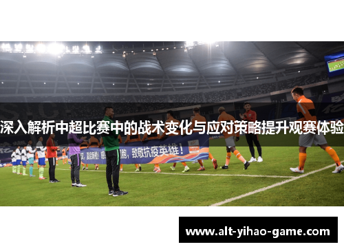 深入解析中超比赛中的战术变化与应对策略提升观赛体验 深入解析中超比赛中的战术变化与应对策略提升观赛体验