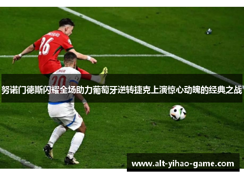 努诺门德斯闪耀全场助力葡萄牙逆转捷克上演惊心动魄的经典之战 努诺门德斯闪耀全场助力葡萄牙逆转捷克上演惊心动魄的经典之战