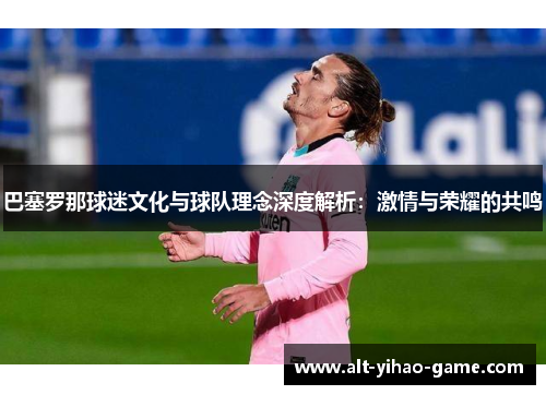 巴塞罗那球迷文化与球队理念深度解析：激情与荣耀的共鸣