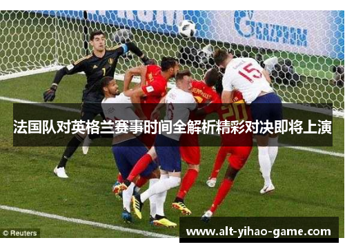 法国队对英格兰赛事时间全解析精彩对决即将上演 法国队对英格兰赛事时间全解析精彩对决即将上演