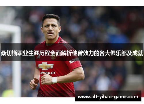 桑切斯职业生涯历程全面解析他曾效力的各大俱乐部及成就 桑切斯职业生涯历程全面解析他曾效力的各大俱乐部及成就