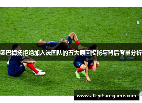 奥巴梅扬拒绝加入法国队的五大原因揭秘与背后考量分析 奥巴梅扬拒绝加入法国队的五大原因揭秘与背后考量分析