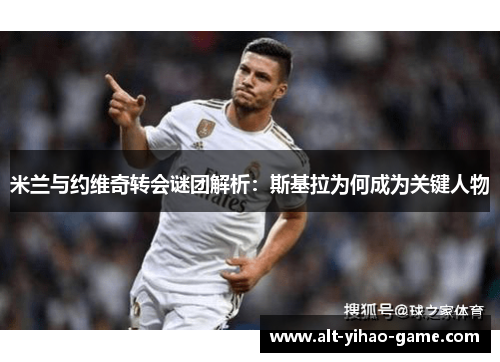 米兰与约维奇转会谜团解析:斯基拉为何成为关键人物 米兰与约维奇转会谜团解析:斯基拉为何成为关键人物