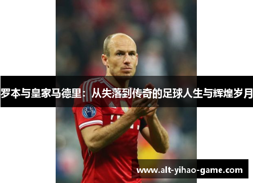 罗本与皇家马德里：从失落到传奇的足球人生与辉煌岁月