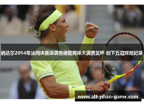 纳达尔2014年法网决赛逆袭费德勒再捧大满贯奖杯 创下五冠辉煌纪录 纳达尔2014年法网决赛逆袭费德勒再捧大满贯奖杯 创下五冠辉煌纪录