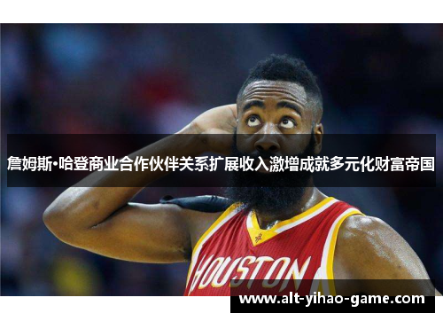 詹姆斯·哈登商业合作伙伴关系扩展收入激增成就多元化财富帝国 詹姆斯·哈登商业合作伙伴关系扩展收入激增成就多元化财富帝国