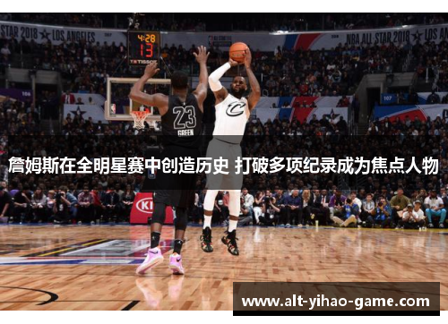 詹姆斯在全明星赛中创造历史 打破多项纪录成为焦点人物 詹姆斯在全明星赛中创造历史 打破多项纪录成为焦点人物