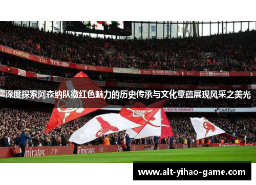 深度探索阿森纳队徽红色魅力的历史传承与文化意蕴展现风采之美光 深度探索阿森纳队徽红色魅力的历史传承与文化意蕴展现风采之美光